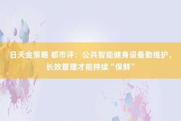 日天金策略 都市评：公共智能健身设备勤维护，长效管理才能持续“保鲜”