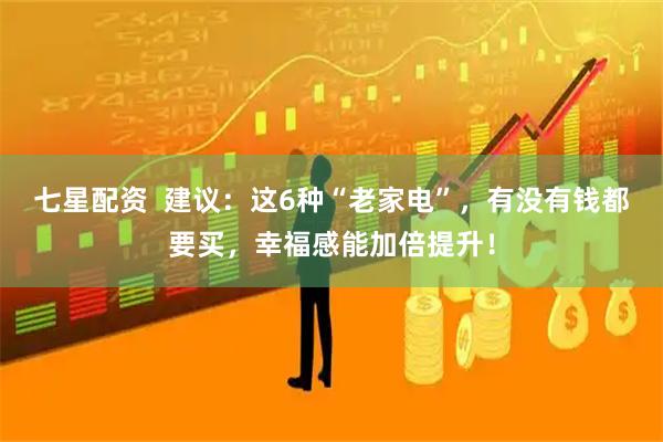 七星配资  建议：这6种“老家电”，有没有钱都要买，幸福感能加倍提升！