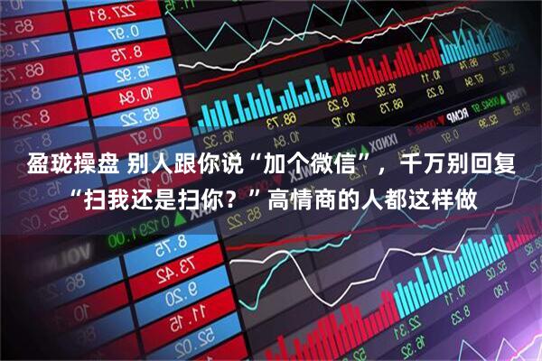 盈珑操盘 别人跟你说“加个微信”，千万别回复“扫我还是扫你？”高情商的人都这样做