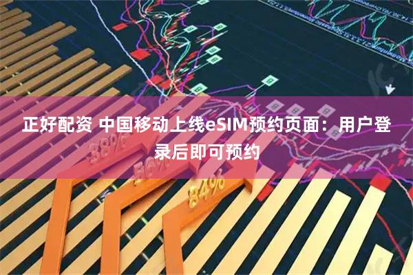 正好配资 中国移动上线eSIM预约页面：用户登录后即可预约