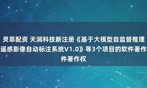 灵菲配资 天润科技新注册《基于大模型自监督推理的遥感影像自动标注系统V1.0》等3个项目的软件著作权