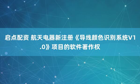 启点配资 航天电器新注册《导线颜色识别系统V1.0》项目的软件著作权