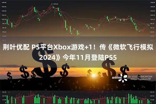 荆叶优配 PS平台Xbox游戏+1！传《微软飞行模拟2024》今年11月登陆PS5