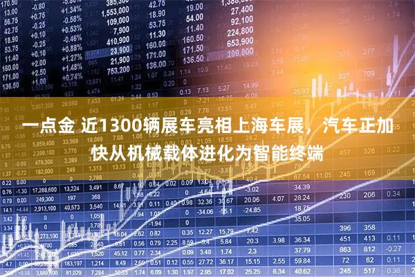 一点金 近1300辆展车亮相上海车展，汽车正加快从机械载体进化为智能终端