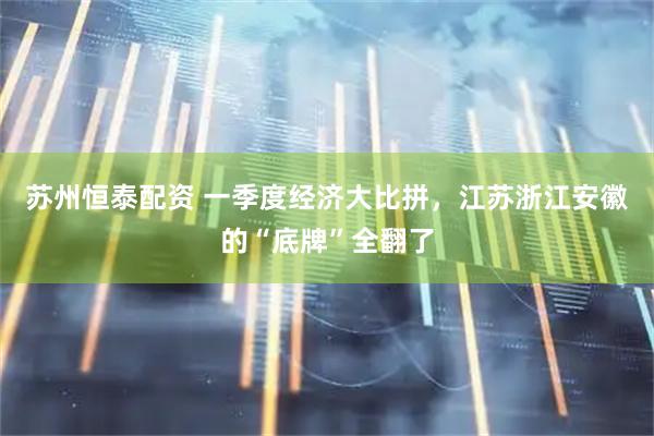 苏州恒泰配资 一季度经济大比拼，江苏浙江安徽的“底牌”全翻了