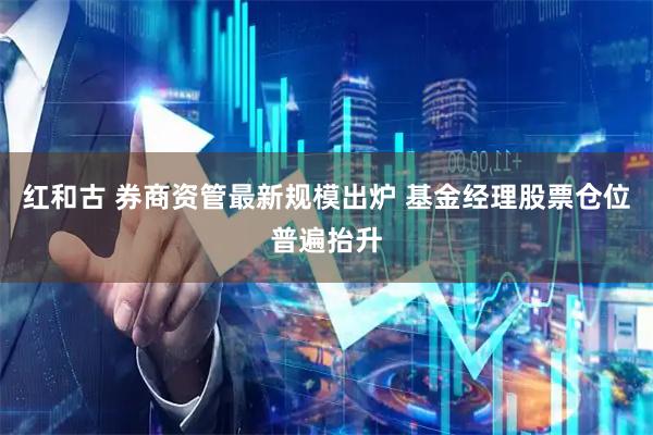 红和古 券商资管最新规模出炉 基金经理股票仓位普遍抬升