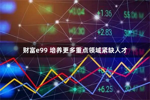 财富e99 培养更多重点领域紧缺人才
