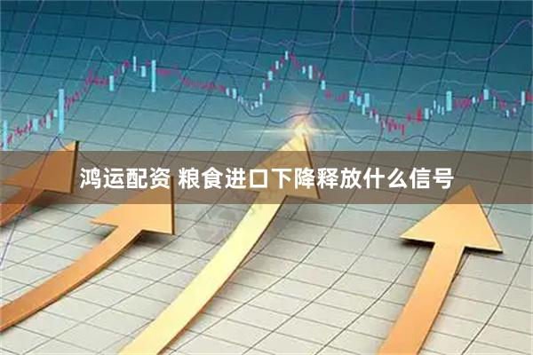 鸿运配资 粮食进口下降释放什么信号