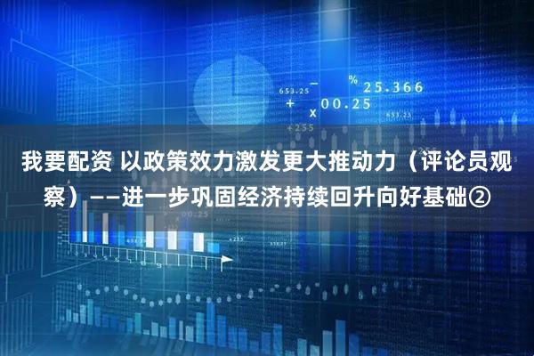 我要配资 以政策效力激发更大推动力（评论员观察）——进一步巩固经济持续回升向好基础②
