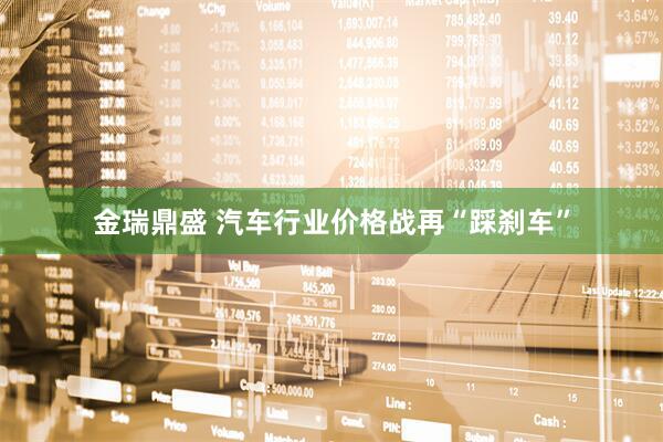 金瑞鼎盛 汽车行业价格战再“踩刹车”