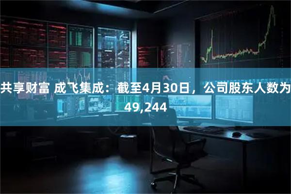 共享财富 成飞集成：截至4月30日，公司股东人数为49,244