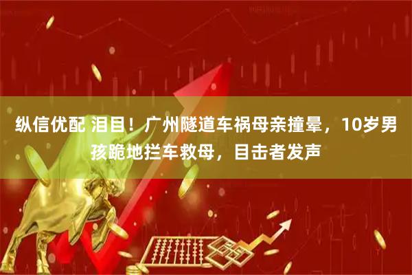 纵信优配 泪目！广州隧道车祸母亲撞晕，10岁男孩跪地拦车救母，目击者发声