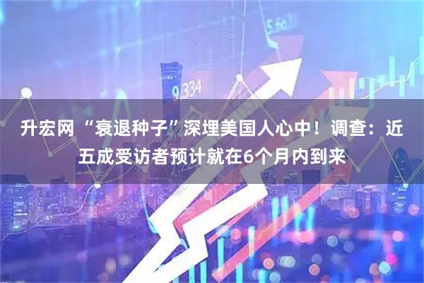 升宏网 “衰退种子”深埋美国人心中！调查：近五成受访者预计就在6个月内到来