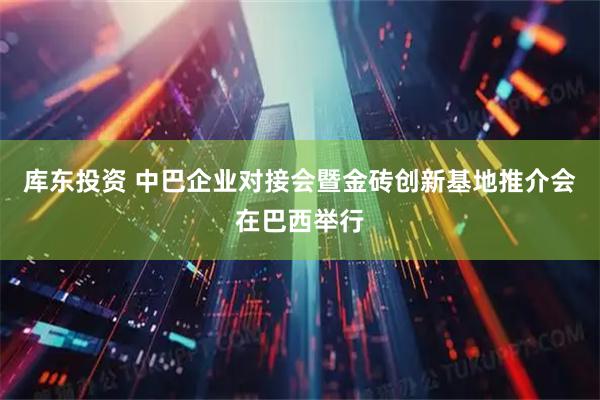 库东投资 中巴企业对接会暨金砖创新基地推介会在巴西举行