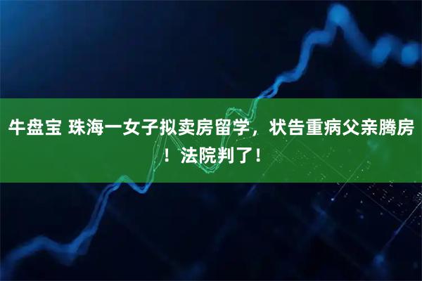 牛盘宝 珠海一女子拟卖房留学，状告重病父亲腾房！法院判了！