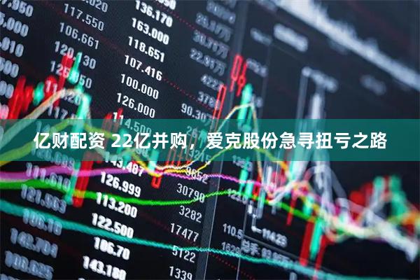亿财配资 22亿并购，爱克股份急寻扭亏之路