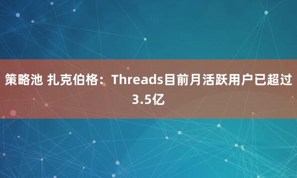 策略池 扎克伯格：Threads目前月活跃用户已超过3.5亿