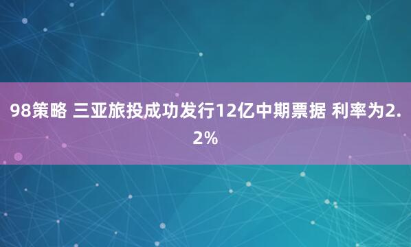 98策略 三亚旅投成功发行12亿中期票据 利率为2.2%
