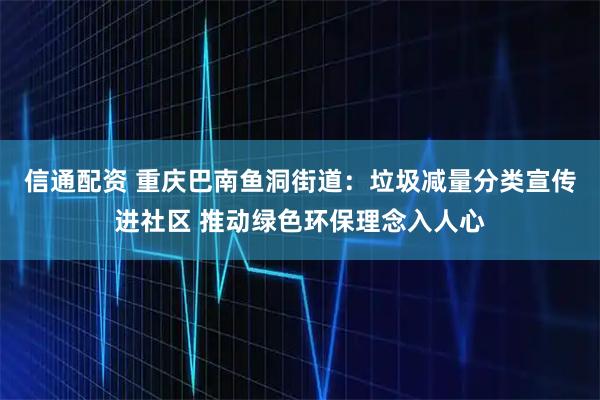 信通配资 重庆巴南鱼洞街道：垃圾减量分类宣传进社区 推动绿色环保理念入人心