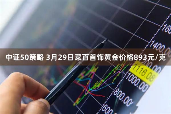 中证50策略 3月29日菜百首饰黄金价格893元/克