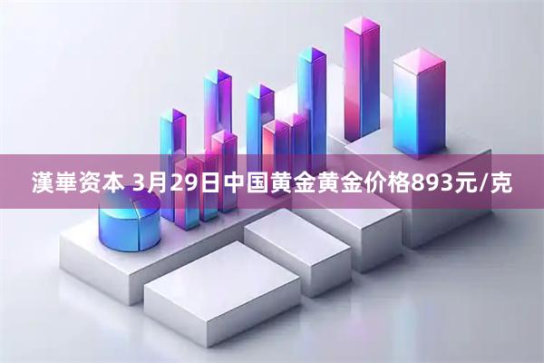 漢崋资本 3月29日中国黄金黄金价格893元/克