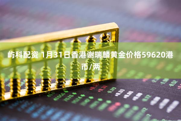 屿科配资 1月31日香港谢瑞麟黄金价格59620港币/两