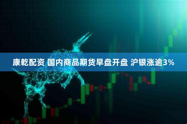 康乾配资 国内商品期货早盘开盘 沪银涨逾3%