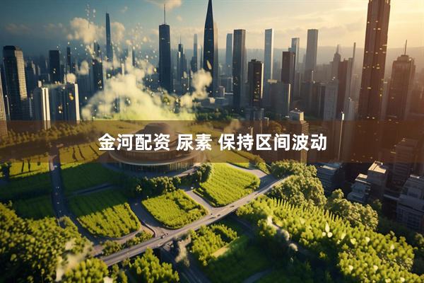 金河配资 尿素 保持区间波动