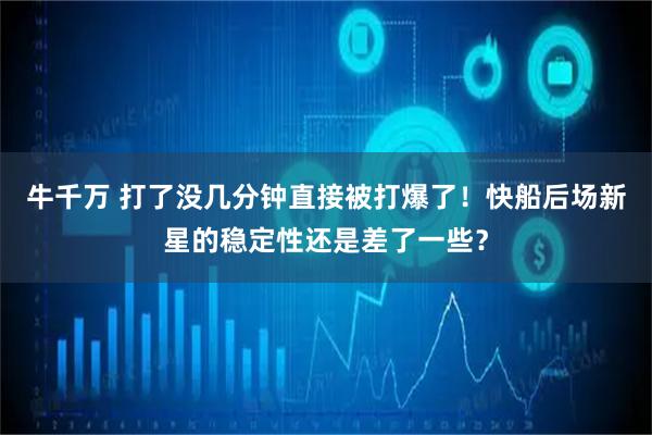 牛千万 打了没几分钟直接被打爆了！快船后场新星的稳定性还是差了一些？