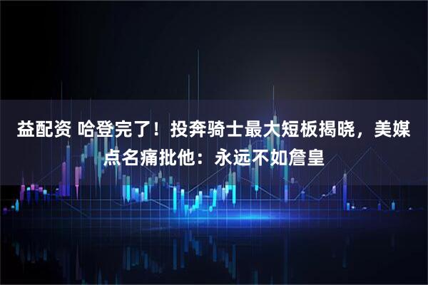 益配资 哈登完了！投奔骑士最大短板揭晓，美媒点名痛批他：永远不如詹皇