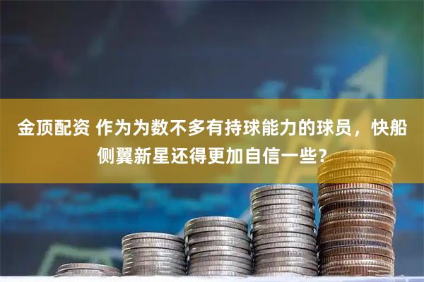 金顶配资 作为为数不多有持球能力的球员，快船侧翼新星还得更加自信一些？