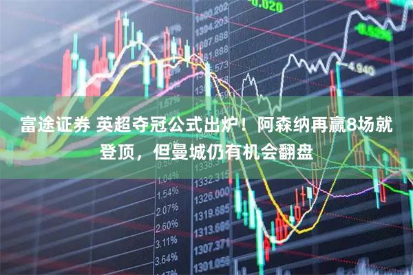 富途证券 英超夺冠公式出炉！阿森纳再赢8场就登顶，但曼城仍有机会翻盘
