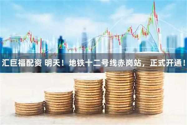 汇巨福配资 明天！地铁十二号线赤岗站，正式开通！