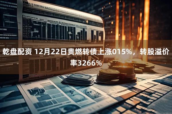 乾盘配资 12月22日贵燃转债上涨015%，转股溢价率3266%