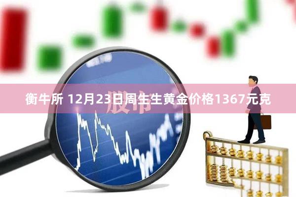 衡牛所 12月23日周生生黄金价格1367元克