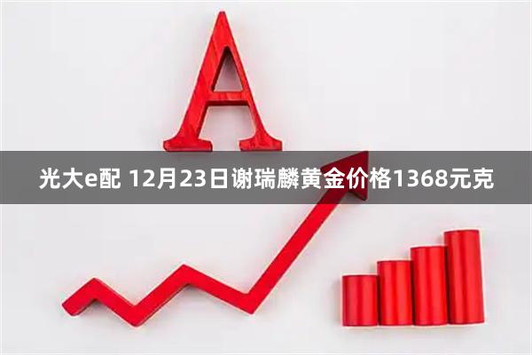 光大e配 12月23日谢瑞麟黄金价格1368元克