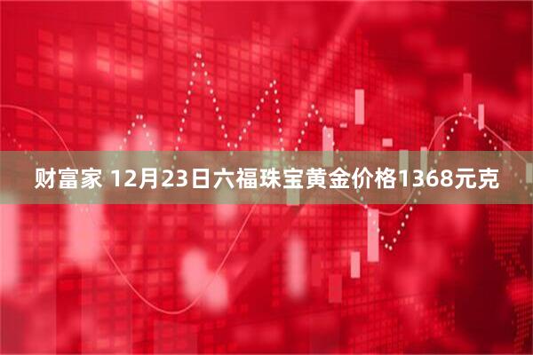 财富家 12月23日六福珠宝黄金价格1368元克