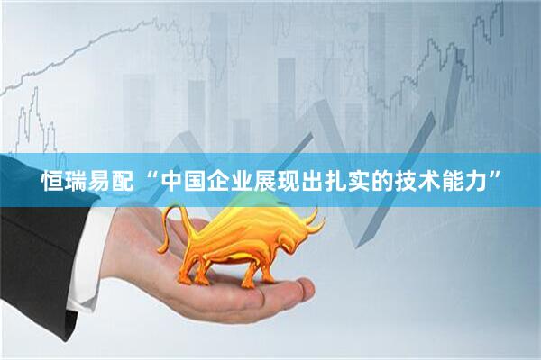 恒瑞易配 “中国企业展现出扎实的技术能力”