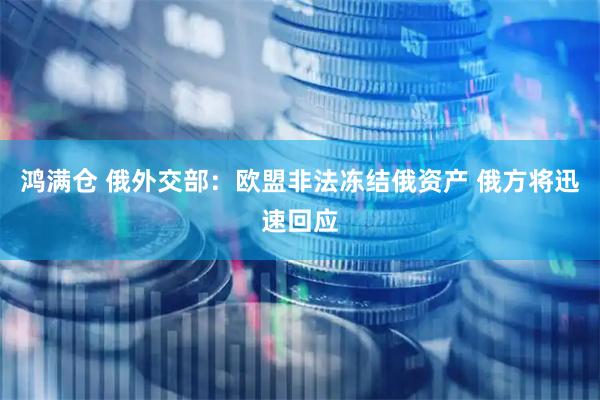 鸿满仓 俄外交部：欧盟非法冻结俄资产 俄方将迅速回应