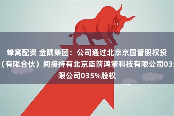 蜂窝配资 金隅集团：公司通过北京京国管股权投资基金（有限合伙）间接持有北京蓝箭鸿擎科技有限公司035%股权