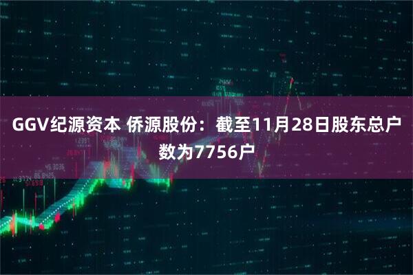 GGV纪源资本 侨源股份：截至11月28日股东总户数为7756户