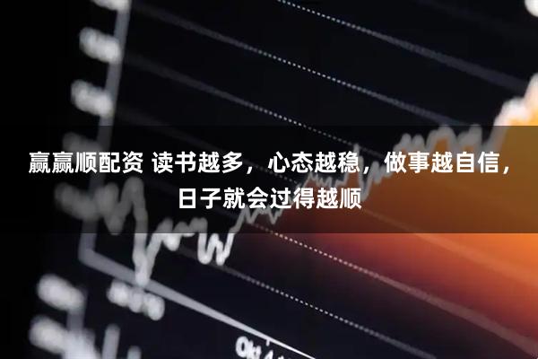 赢赢顺配资 读书越多，心态越稳，做事越自信，日子就会过得越顺
