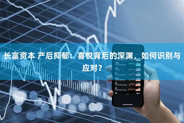 长富资本 产后抑郁：喜悦背后的深渊，如何识别与应对？