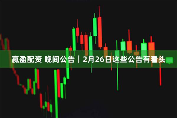 赢盈配资 晚间公告｜2月26日这些公告有看头
