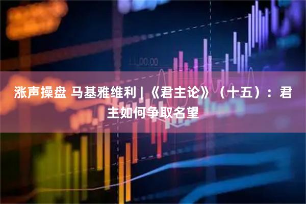 涨声操盘 马基雅维利 | 《君主论》（十五）：君主如何争取名望