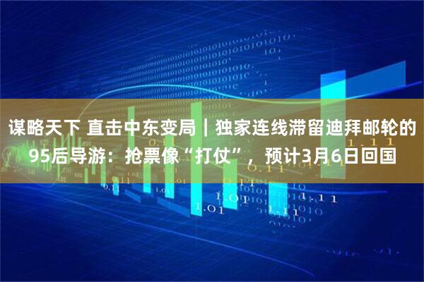 谋略天下 直击中东变局｜独家连线滞留迪拜邮轮的95后导游：抢票像“打仗”，预计3月6日回国