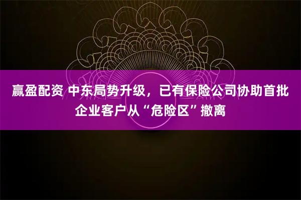 赢盈配资 中东局势升级，已有保险公司协助首批企业客户从“危险区”撤离