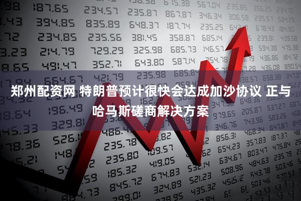 郑州配资网 特朗普预计很快会达成加沙协议 正与哈马斯磋商解决方案