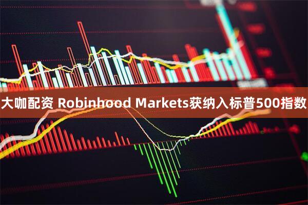 大咖配资 Robinhood Markets获纳入标普500指数