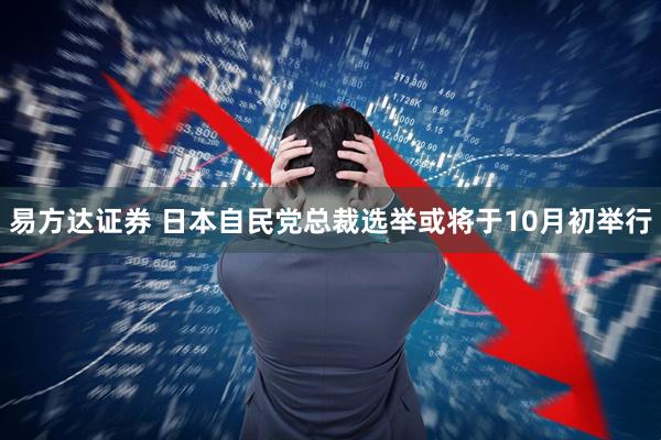 易方达证券 日本自民党总裁选举或将于10月初举行
